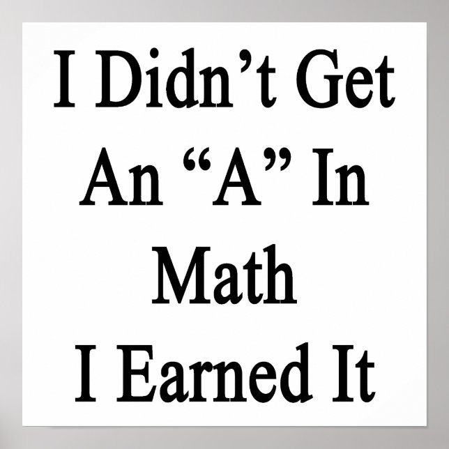 I Didn't Get An A In Math I Earned It Poster (Front)
