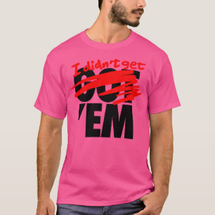 I Didn'T Get Em T-Shirt