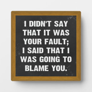 I didn't say that it was your fault plaque