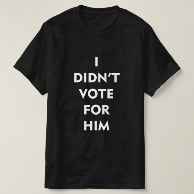 I DIDN'T VOTE FOR HIM T-Shirt (Design Front)
