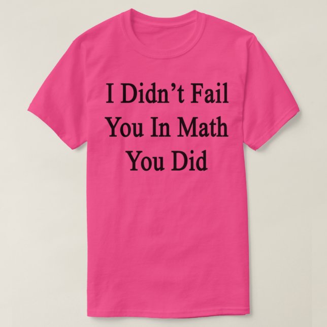 I Didnx27t Fail You In Math You Did T-Shirt (Design Front)