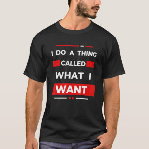I Do A Thing Called What I Want Sarcastic Comment T-Shirt