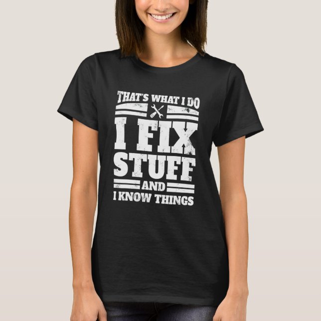 I Do I Fix Stuff And I Know Things  Mechanic Appar T-Shirt (Front)