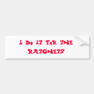 I do it for the ratchets bumper sticker