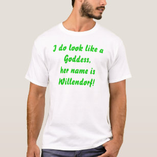 I do look like aGoddess,her name isWillendorf! T-Shirt