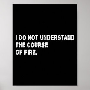 I Do Not Understand The Course Of Fire Funny Sayin Poster