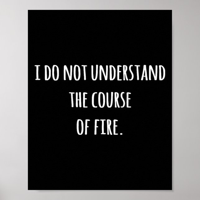 I Do Not Understand The Course Of Fire Funny Sayin Poster (Front)