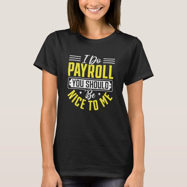 I Do Payroll You Should Be Nice Tome Me Stuff Empl T-Shirt (Front)