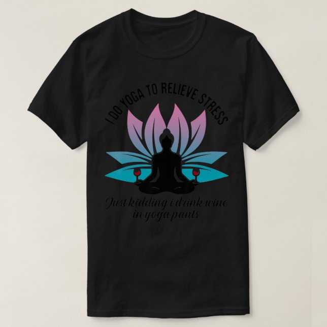 I Do Yoga To Relieve Stress Just Kidding I Drink W T-Shirt (Design Front)