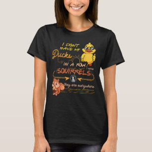 I Don Have My Ducks In A Row Squirrels They Are Ev T-Shirt