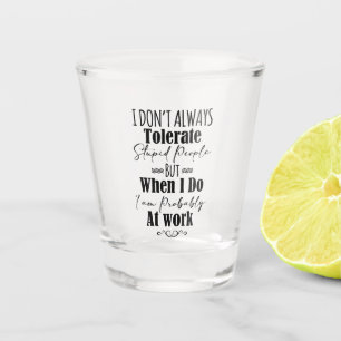 I Don’t Always Tolerate Stupid People When At Work Shot Glass