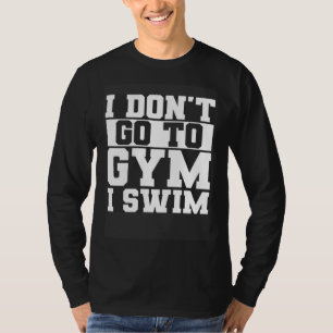 I Don t Go To Gym I Swim Swimming Swimmer Waterspo T-Shirt