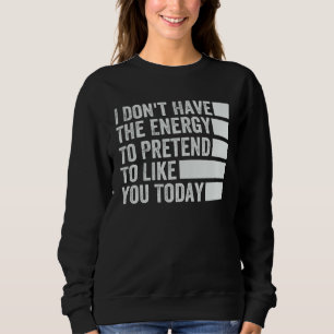 I Don t Have The Energy To Pretend To Like You Tod Sweatshirt