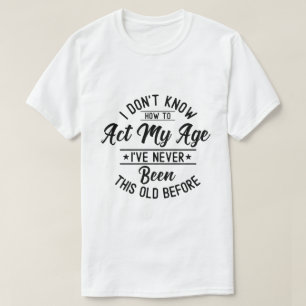 I Don’t Know How to Act at My Age Funny Birthday T-Shirt