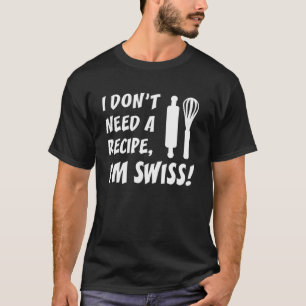 I Don t Need A Recipe I m Swiss  Cooking T-Shirt