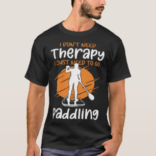 I Don t Need Therapy I Just Need To Go Paddling SU T-Shirt