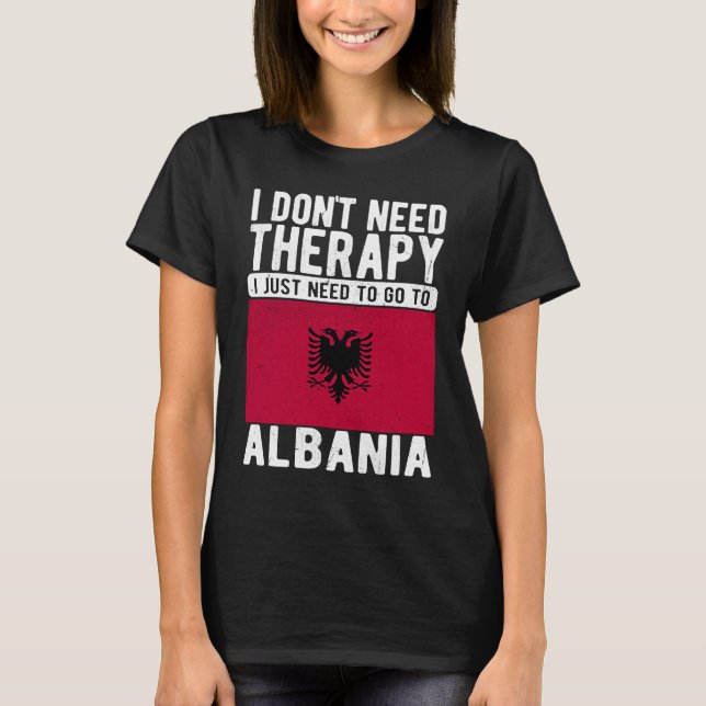 I don´t need Therapy I just need to go to Albania T-Shirt (Front)