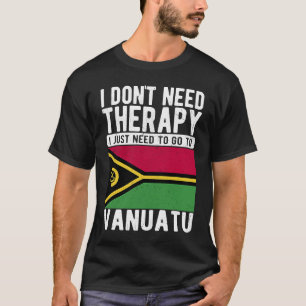 I don´t need Therapy I just need to go to Vanuatu T-Shirt