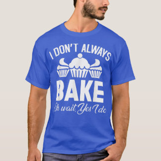 I Don't Always Bake Oh Wait Yes I Do  Baking  T-Shirt