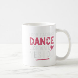 I Don't Always Dance Oh Wait... Yes I Do Coffee Mug