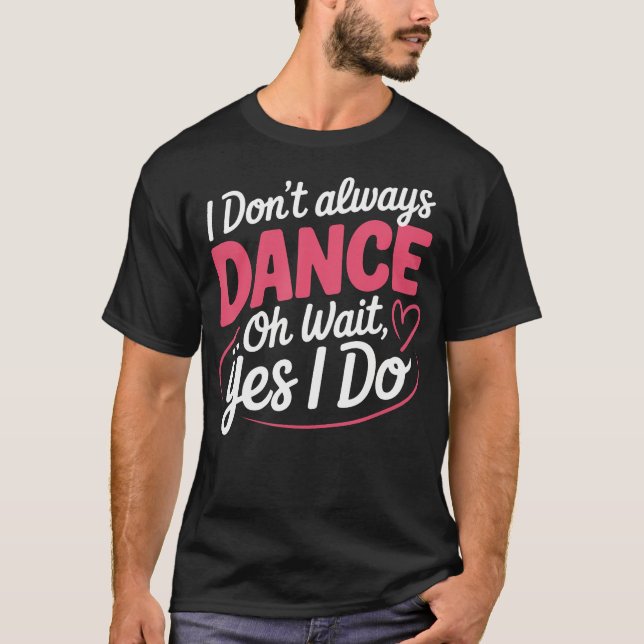 I Don't Always Dance Oh Wait Yes I Do T-Shirt (Front)