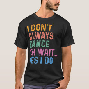 I Don'T Always Dance Oh Wait Yes I Do T-Shirt