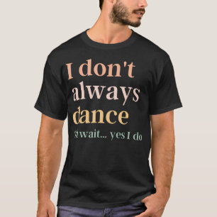 I Don't Always Dance Oh Wait Yes I Do T-Shirt