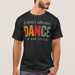 I Don't Always Dance Oh Wait Yes I T-Shirt