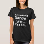 I Don't Always Dance Wait Yes I Do T-Shirt<br><div class="desc">I Don't Always Dance Wait Yes I Do T-Shirt 
Perfect gift for men and women,  Funny Dancer Shirt,  Dancer Gift Ideas,  Gift For Dance,  funny dancer gift present, </div>