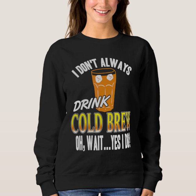 I Don't Always Drink Cold Brew Oh Wait Yes I Do Pr Sweatshirt (Front)