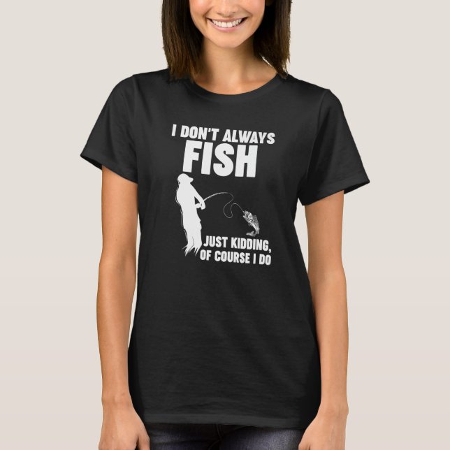 I don't always fish just kidding of course I do Fi T-Shirt (Front)