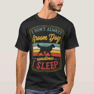 I Dont Always Groom Dogs Sometimes I Sleep Funny G T-Shirt