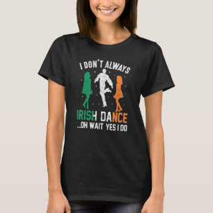 I Don't Always Irish Dance Oh Wait Yes I Do St Pat T-Shirt