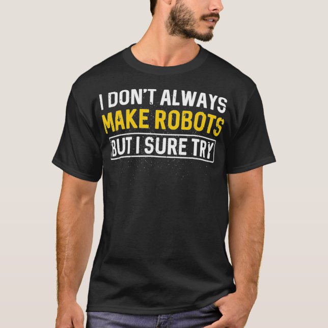 I Dont Always Make Robots   Robotics Engineer Gift T-Shirt (Front)