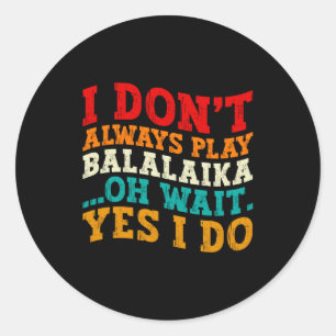 I Dont Always Play Balalaika Oh Wait Yes I Do Classic Round Sticker