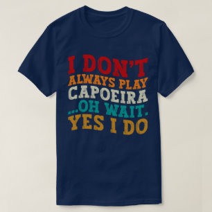 I Don't Always Play Capoeira Oh Wait Yes I Do Cool T-Shirt