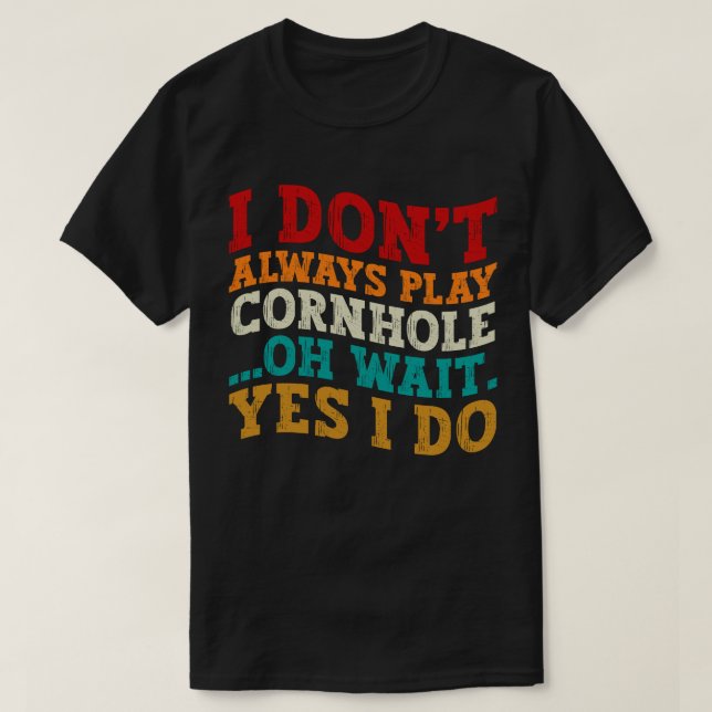 I Don't Always Play Cornhole Oh Wait Yes I Do Cool T-Shirt (Design Front)