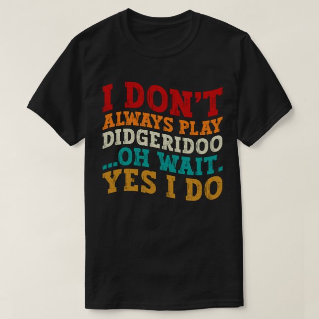 I Don't Always Play Didgeridoo Oh Wait Yes I Do T-Shirt (Design Front)