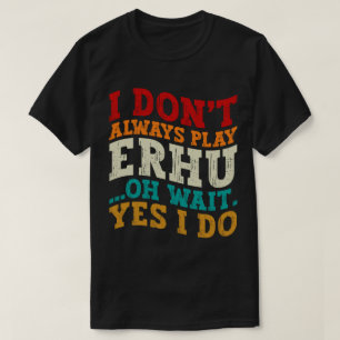 I Don't Always Play Erhu Oh Wait Yes I Do Musician T-Shirt