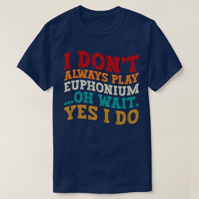 I Don't Always Play Euphonium Oh Wait Yes I Do T-Shirt (Design Front)