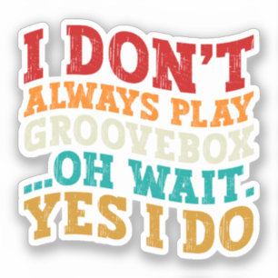 I Don't Always Play Groovebox Oh Wait Yes I Do