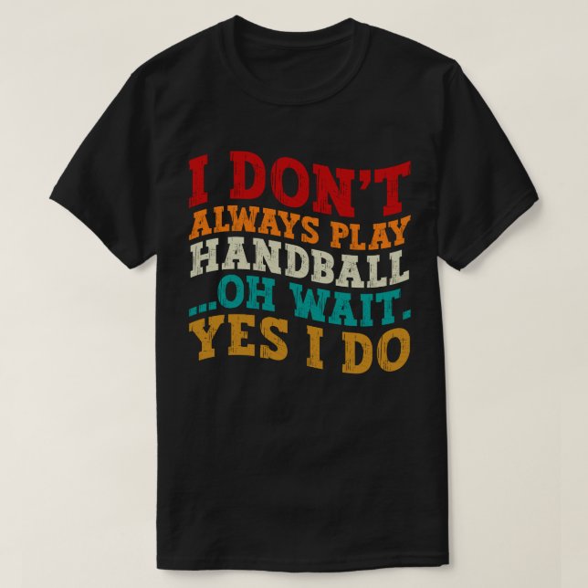 I Don't Always Play Handball Oh Wait Yes I Do Cool T-Shirt (Design Front)