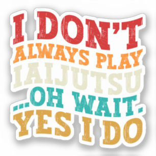 I Don't Always Play Iaijutsu Oh Wait Yes I Do Cool