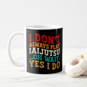 I Don't Always Play Iaijutsu Oh Wait Yes I Do Cool Coffee Mug