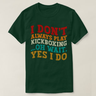 I Don't Always Play Kickboxing Oh Wait Yes I Do T-Shirt