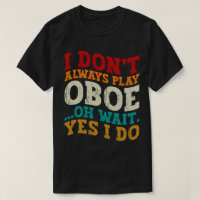 I Don't Always Play Oboe Oh Wait Yes I Do Musician
