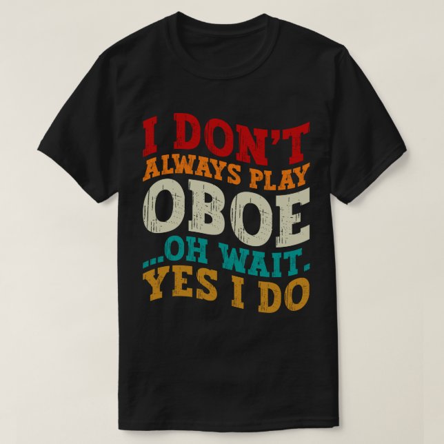 I Don't Always Play Oboe Oh Wait Yes I Do Musician T-Shirt (Design Front)