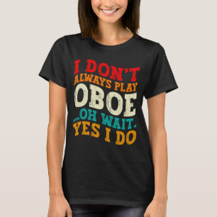 I Dont Always Play Oboe Oh Wait Yes I Do Musician T-Shirt