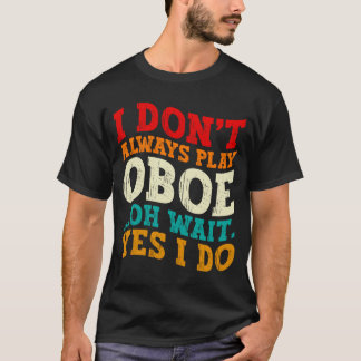 I Dont Always Play Oboe Oh Wait Yes I Do Musician T-Shirt