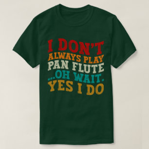 I Don't Always Play Pan Flute Oh Wait Yes I Do T-Shirt